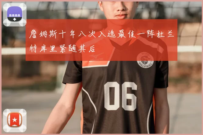 詹姆斯十年八次入选最佳一阵杜兰特库里紧随其后