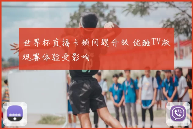 世界杯直播卡顿问题升级 优酷TV版观赛体验受影响