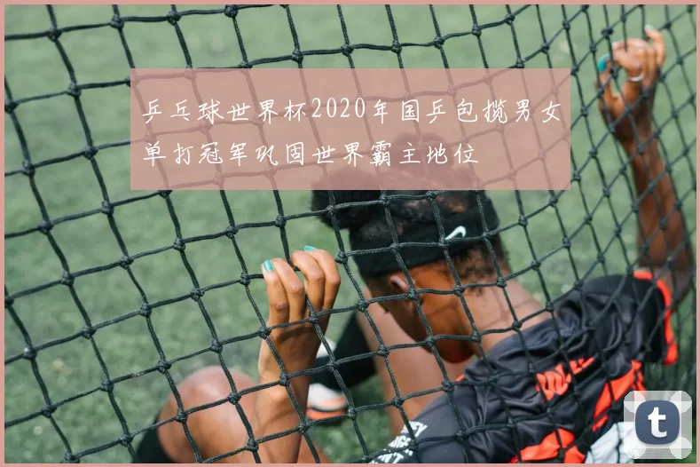 乒乓球世界杯2020年国乒包揽男女单打冠军巩固世界霸主地位