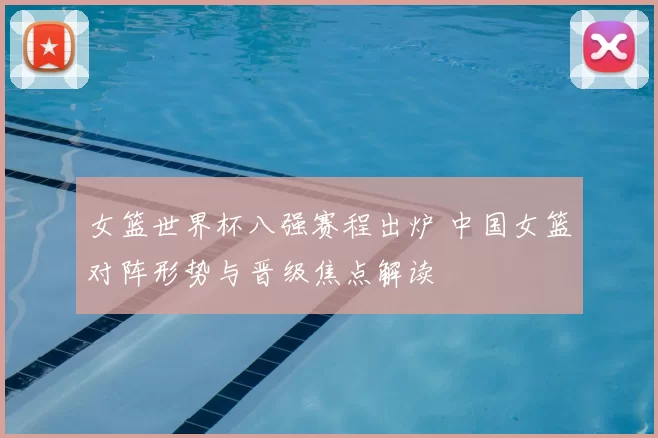 女篮世界杯八强赛程出炉 中国女篮对阵形势与晋级焦点解读