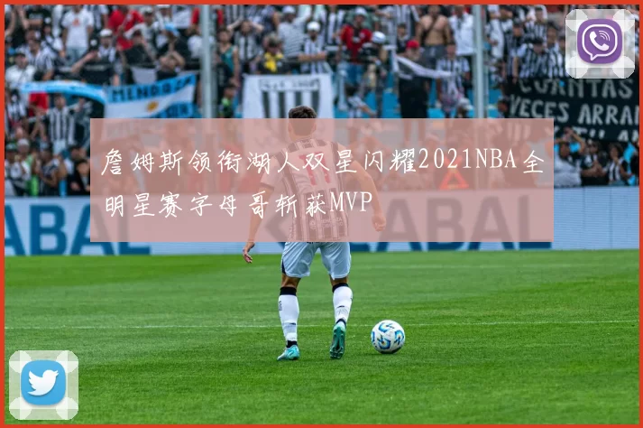 詹姆斯领衔湖人双星闪耀2021NBA全明星赛字母哥斩获MVP