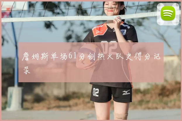 詹姆斯单场61分创热火队史得分记录