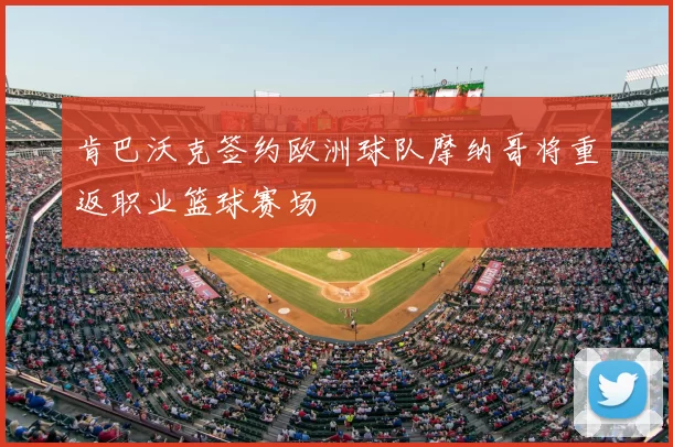 肯巴沃克签约欧洲球队摩纳哥将重返职业篮球赛场