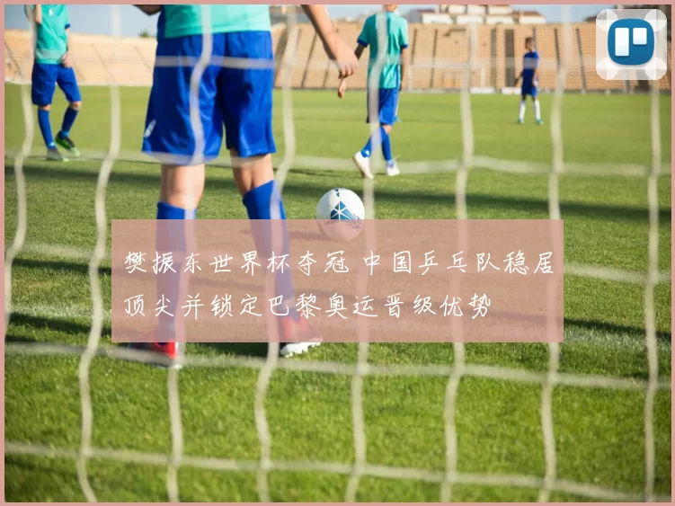 樊振东世界杯夺冠 中国乒乓队稳居顶尖并锁定巴黎奥运晋级优势