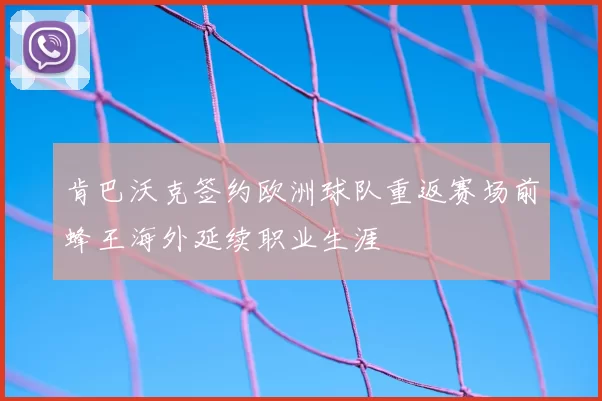 肯巴沃克签约欧洲球队重返赛场前蜂王海外延续职业生涯