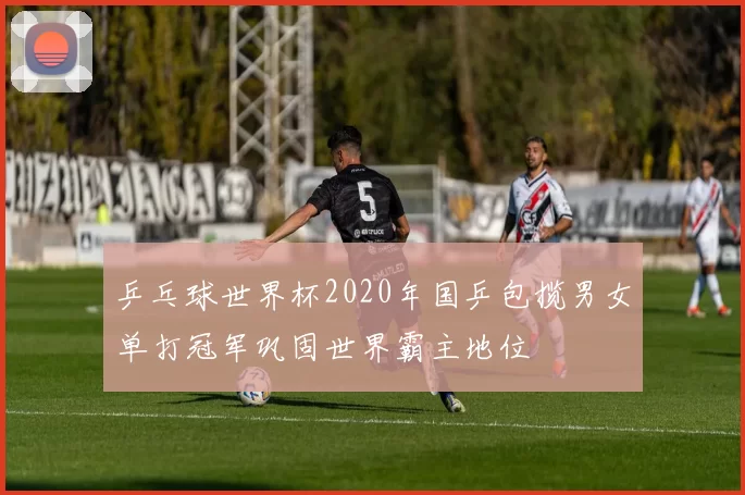 乒乓球世界杯2020年国乒包揽男女单打冠军巩固世界霸主地位
