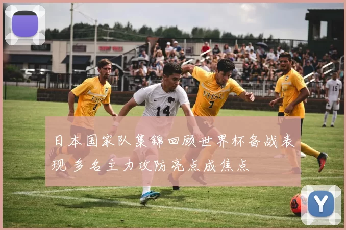 日本国家队集锦回顾世界杯备战表现 多名主力攻防亮点成焦点