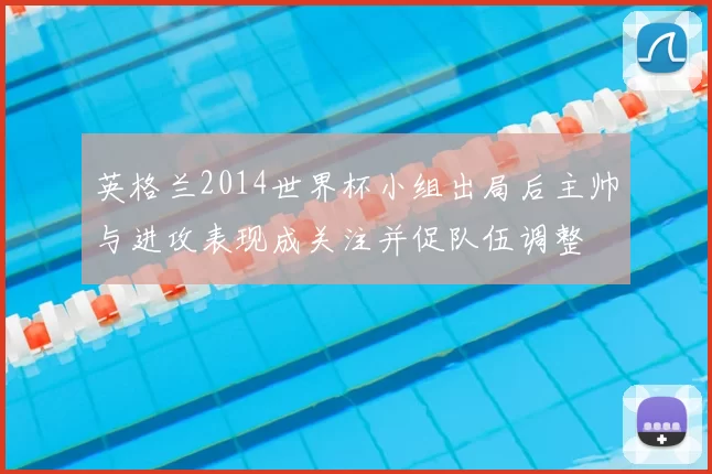 英格兰2014世界杯小组出局后主帅与进攻表现成关注并促队伍调整