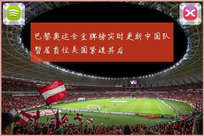 巴黎奥运会金牌榜实时更新中国队暂居首位美国紧追其后