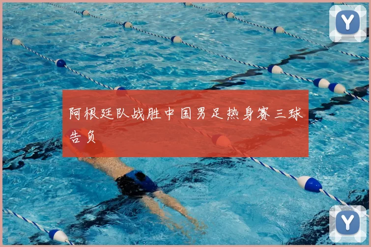 阿根廷队战胜中国男足热身赛三球告负