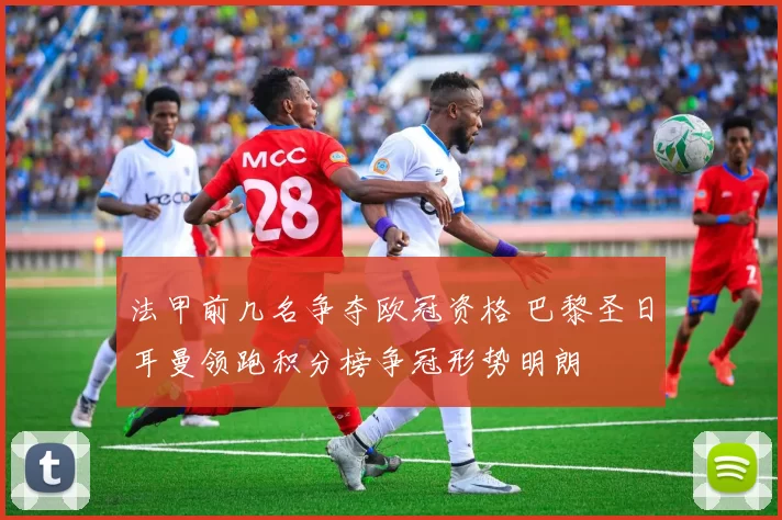 法甲前几名争夺欧冠资格 巴黎圣日耳曼领跑积分榜争冠形势明朗