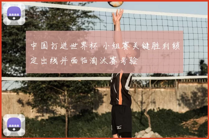 中国打进世界杯 小组赛关键胜利锁定出线并面临淘汰赛考验