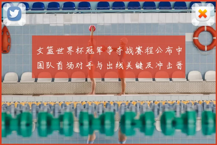 女篮世界杯冠军争夺战赛程公布中国队首场对手与出线关键及冲击晋级形势