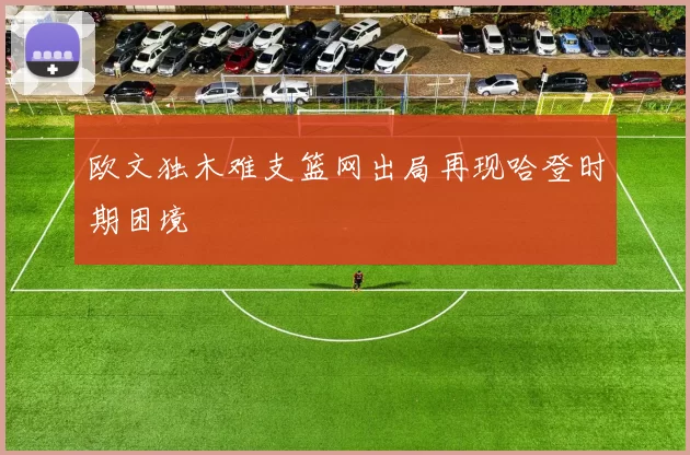 欧文独木难支篮网出局再现哈登时期困境