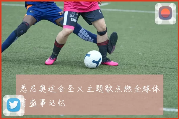 悉尼奥运会圣火主题歌点燃全球体育盛事记忆