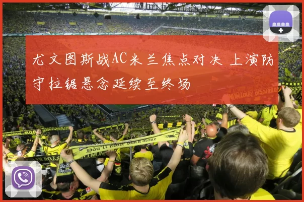 尤文图斯战AC米兰焦点对决 上演防守拉锯悬念延续至终场