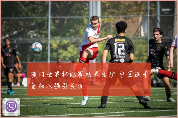 澳门世界杯比赛结果出炉 中国选手晋级八强引关注