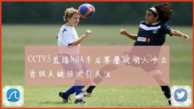 CCTV5直播NBA季后赛鏖战湖人冲击晋级关键场次引关注
