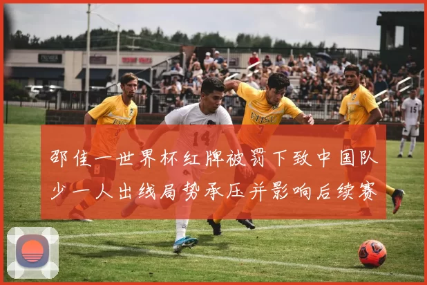 邵佳一世界杯红牌被罚下致中国队少一人出线局势承压并影响后续赛程