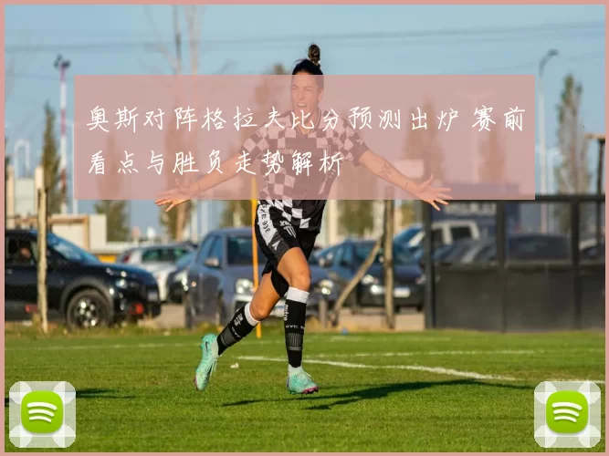 奥斯对阵格拉夫比分预测出炉 赛前看点与胜负走势解析