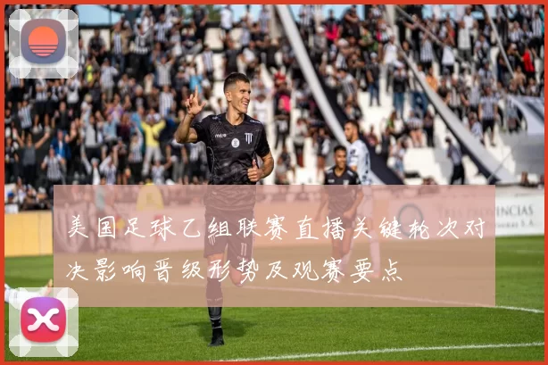美国足球乙组联赛直播关键轮次对决影响晋级形势及观赛要点