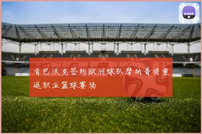 肯巴沃克签约欧洲球队摩纳哥将重返职业篮球赛场