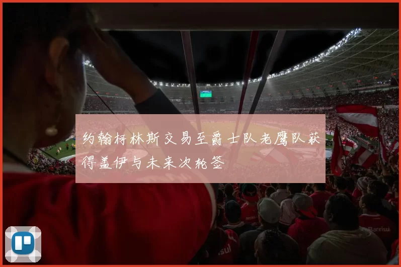 约翰柯林斯交易至爵士队老鹰队获得盖伊与未来次轮签