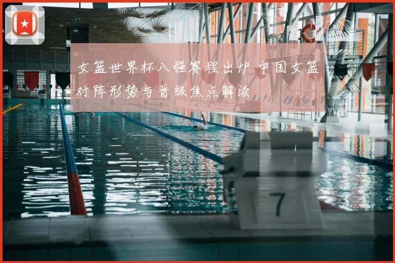 女篮世界杯八强赛程出炉 中国女篮对阵形势与晋级焦点解读
