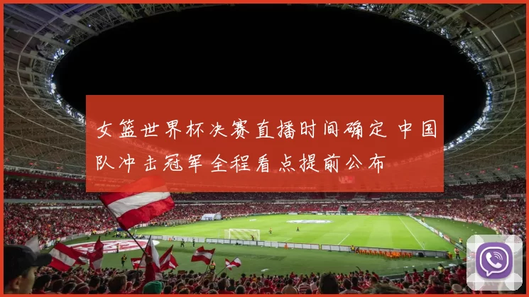 女篮世界杯决赛直播时间确定 中国队冲击冠军全程看点提前公布