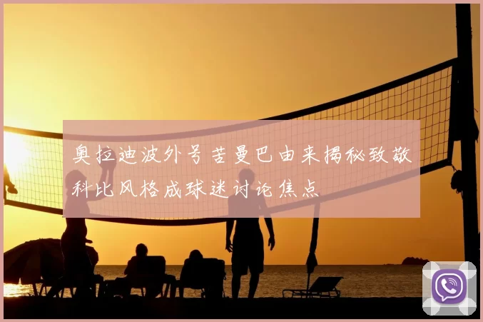 奥拉迪波外号苦曼巴由来揭秘致敬科比风格成球迷讨论焦点