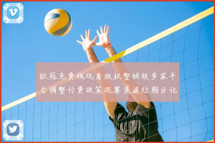 欧冠免费线观看版权整顿致多家平台调整付费政策观赛渠道短期分化