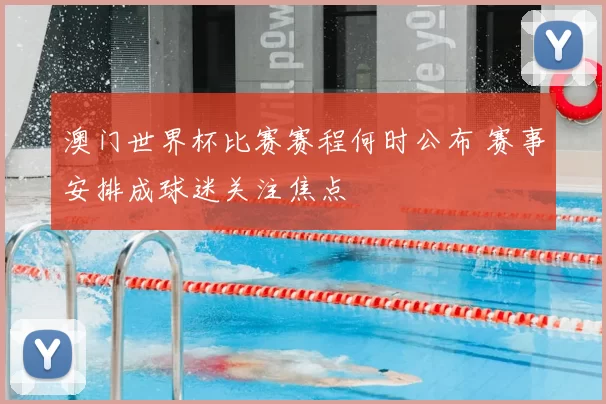 澳门世界杯比赛赛程何时公布 赛事安排成球迷关注焦点