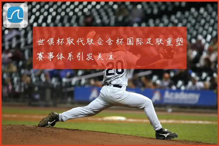 世俱杯取代联合会杯国际足联重塑赛事体系引发关注