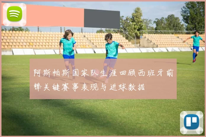 阿斯帕斯国家队生涯回顾西班牙前锋关键赛事表现与进球数据