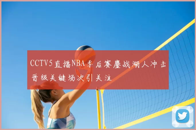 CCTV5直播NBA季后赛鏖战湖人冲击晋级关键场次引关注