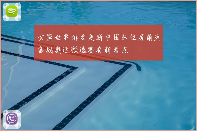 女篮世界排名更新中国队位居前列备战奥运预选赛有新看点