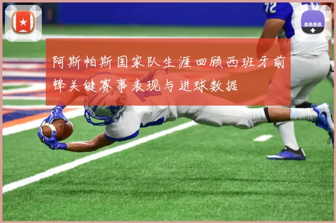 阿斯帕斯国家队生涯回顾西班牙前锋关键赛事表现与进球数据