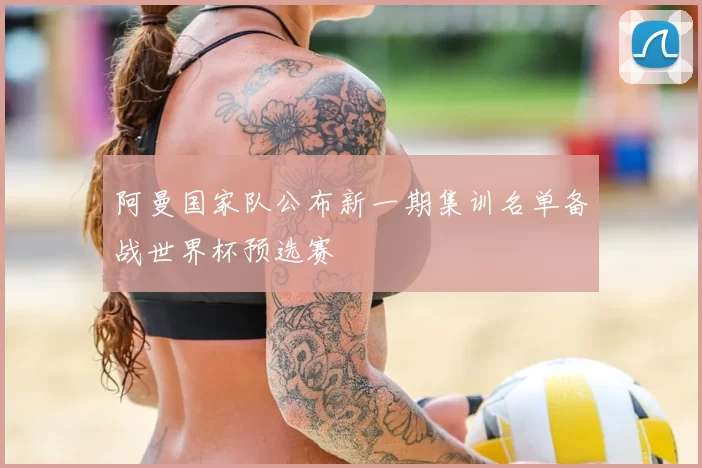 阿曼国家队公布新一期集训名单备战世界杯预选赛
