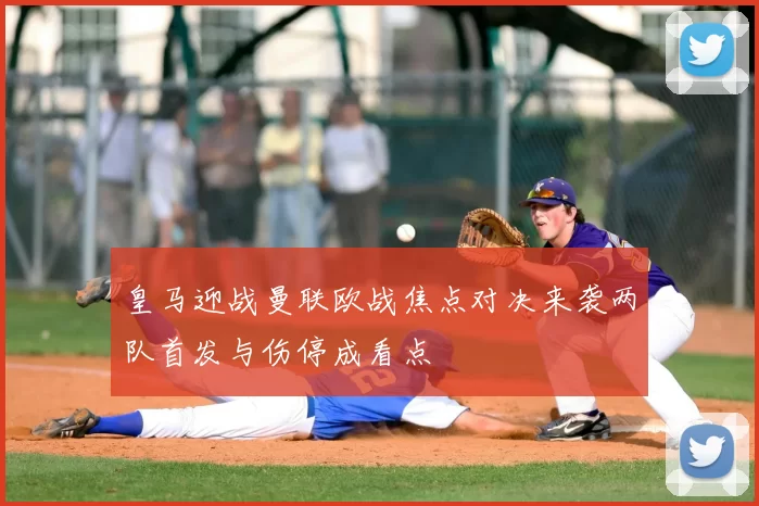 皇马迎战曼联欧战焦点对决来袭两队首发与伤停成看点