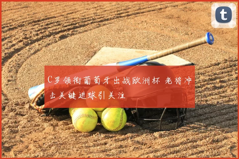 C罗领衔葡萄牙出战欧洲杯 老将冲击关键进球引关注