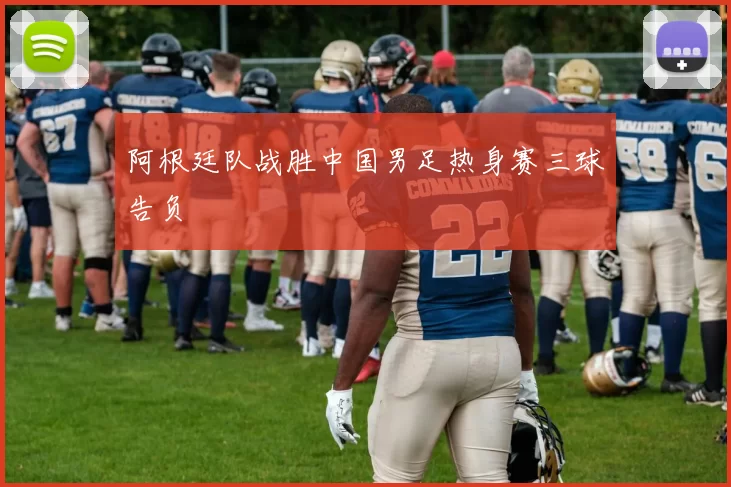 阿根廷队战胜中国男足热身赛三球告负