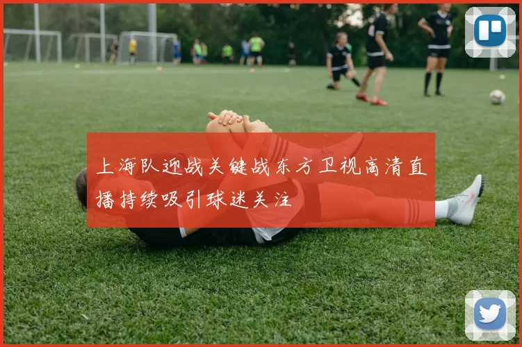 上海队迎战关键战东方卫视高清直播持续吸引球迷关注