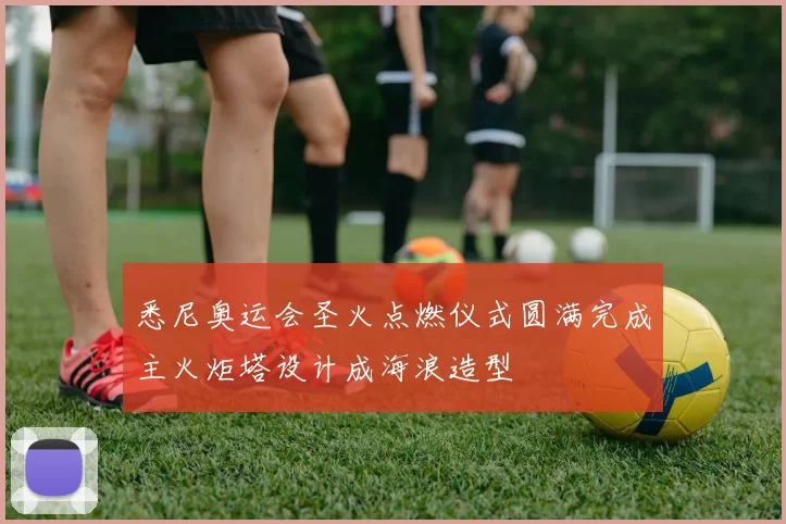悉尼奥运会圣火点燃仪式圆满完成主火炬塔设计成海浪造型