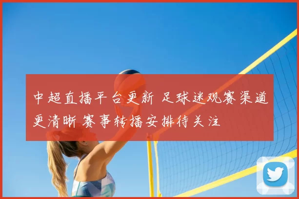 中超直播平台更新 足球迷观赛渠道更清晰 赛事转播安排待关注