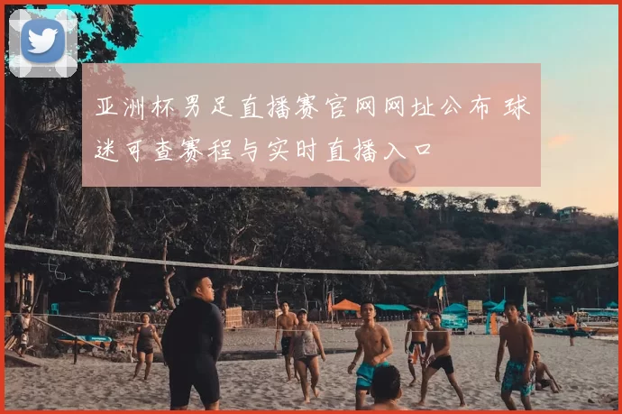 亚洲杯男足直播赛官网网址公布 球迷可查赛程与实时直播入口