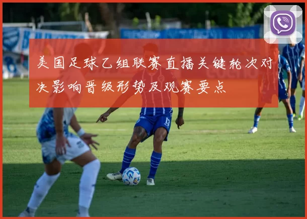 美国足球乙组联赛直播关键轮次对决影响晋级形势及观赛要点