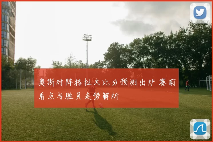 奥斯对阵格拉夫比分预测出炉 赛前看点与胜负走势解析