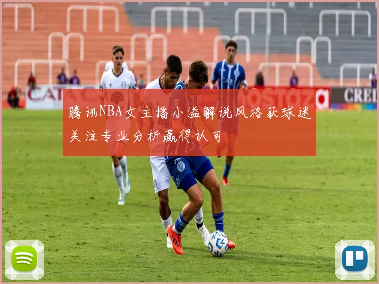 腾讯NBA女主播小溢解说风格获球迷关注专业分析赢得认可