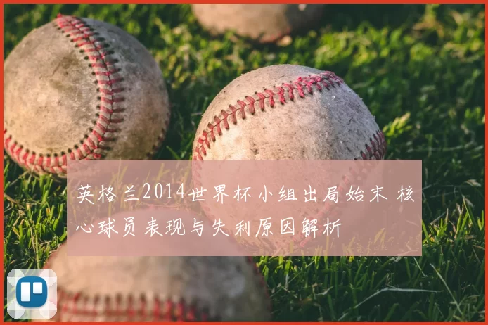 英格兰2014世界杯小组出局始末 核心球员表现与失利原因解析
