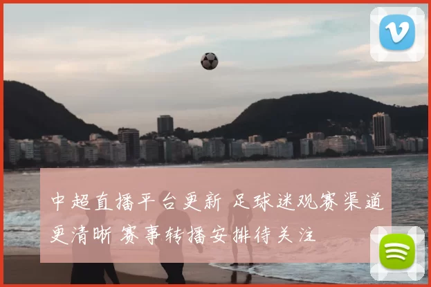 中超直播平台更新 足球迷观赛渠道更清晰 赛事转播安排待关注